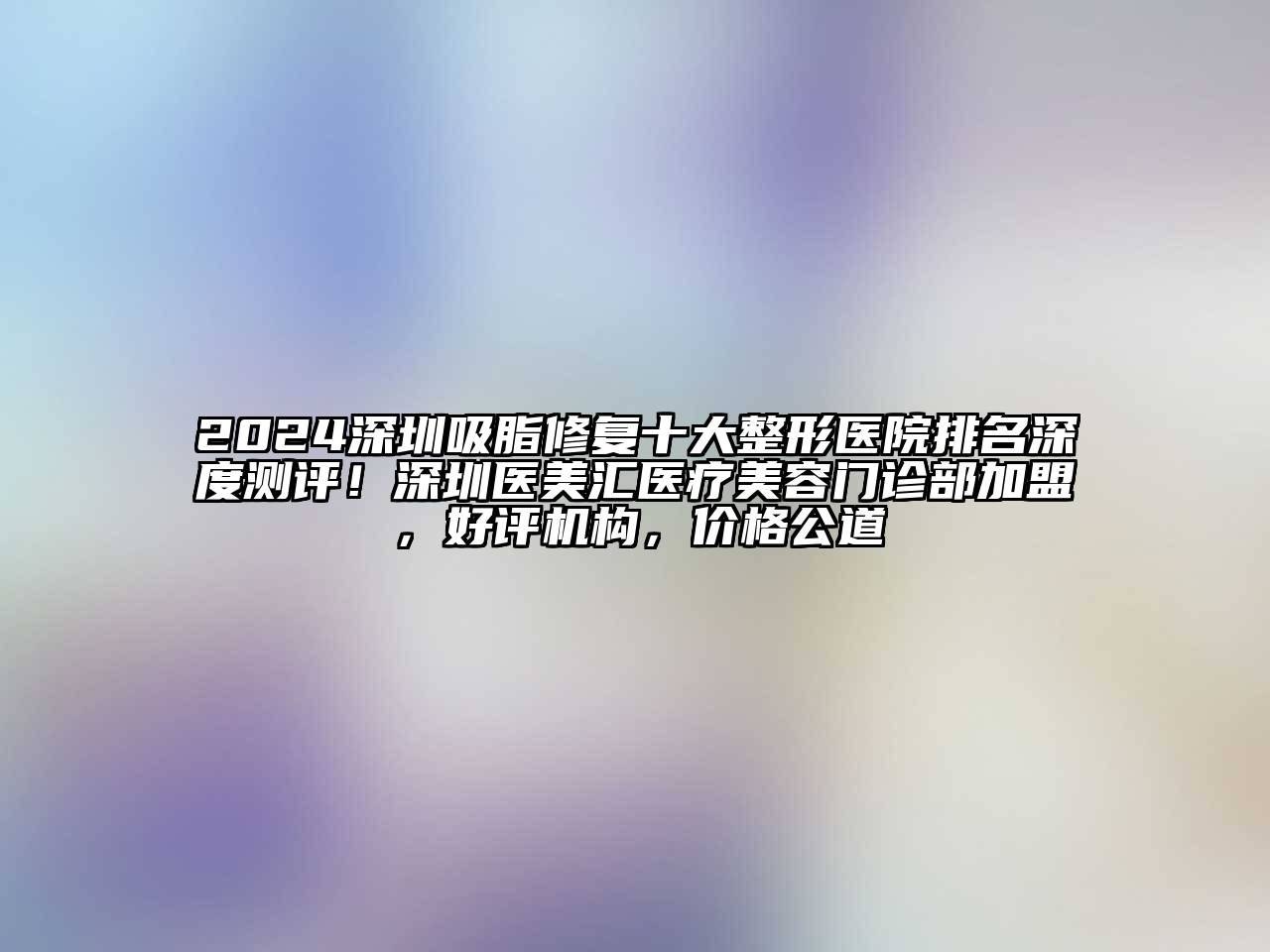 2024深圳吸脂修复十大整形医院排名深度测评！深圳医美汇医疗美容门诊部加盟，好评机构，价格公道