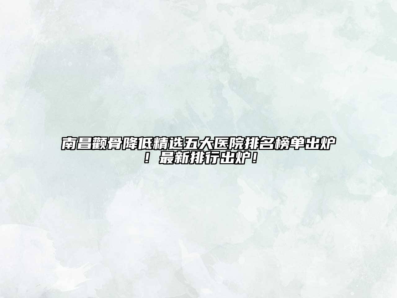 南昌颧骨降低精选五大医院排名榜单出炉！最新排行出炉！