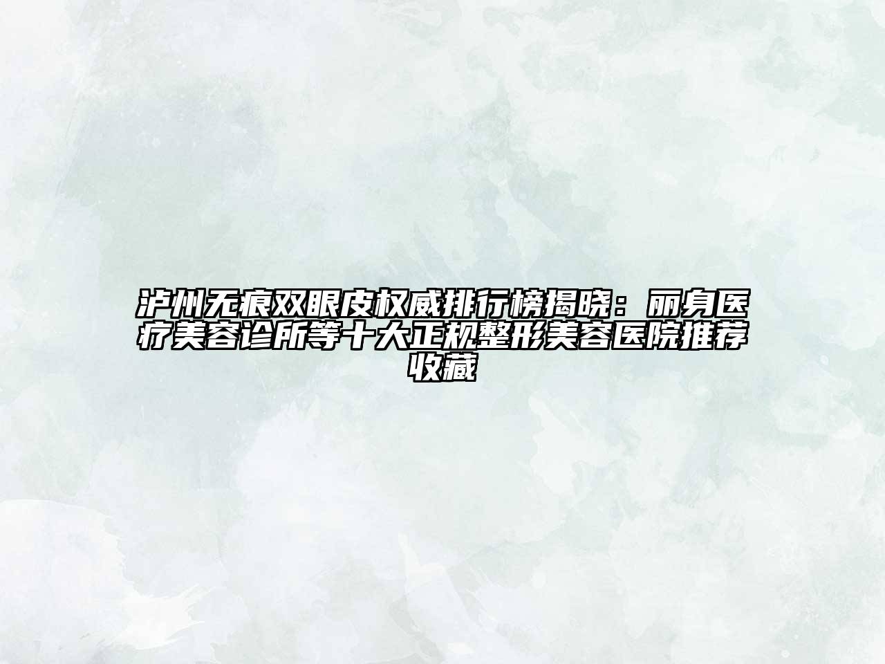 泸州无痕双眼皮权威排行榜揭晓：丽身医疗美容诊所等十大正规整形美容医院推荐收藏