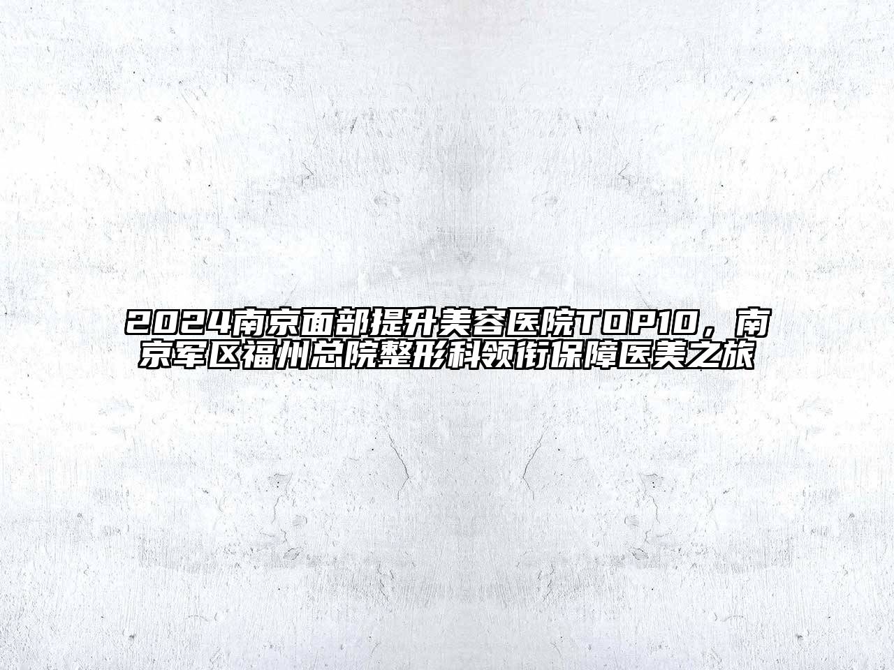2024南京面部提升美容医院TOP10，南京军区福州总院整形科领衔保障医美之旅
