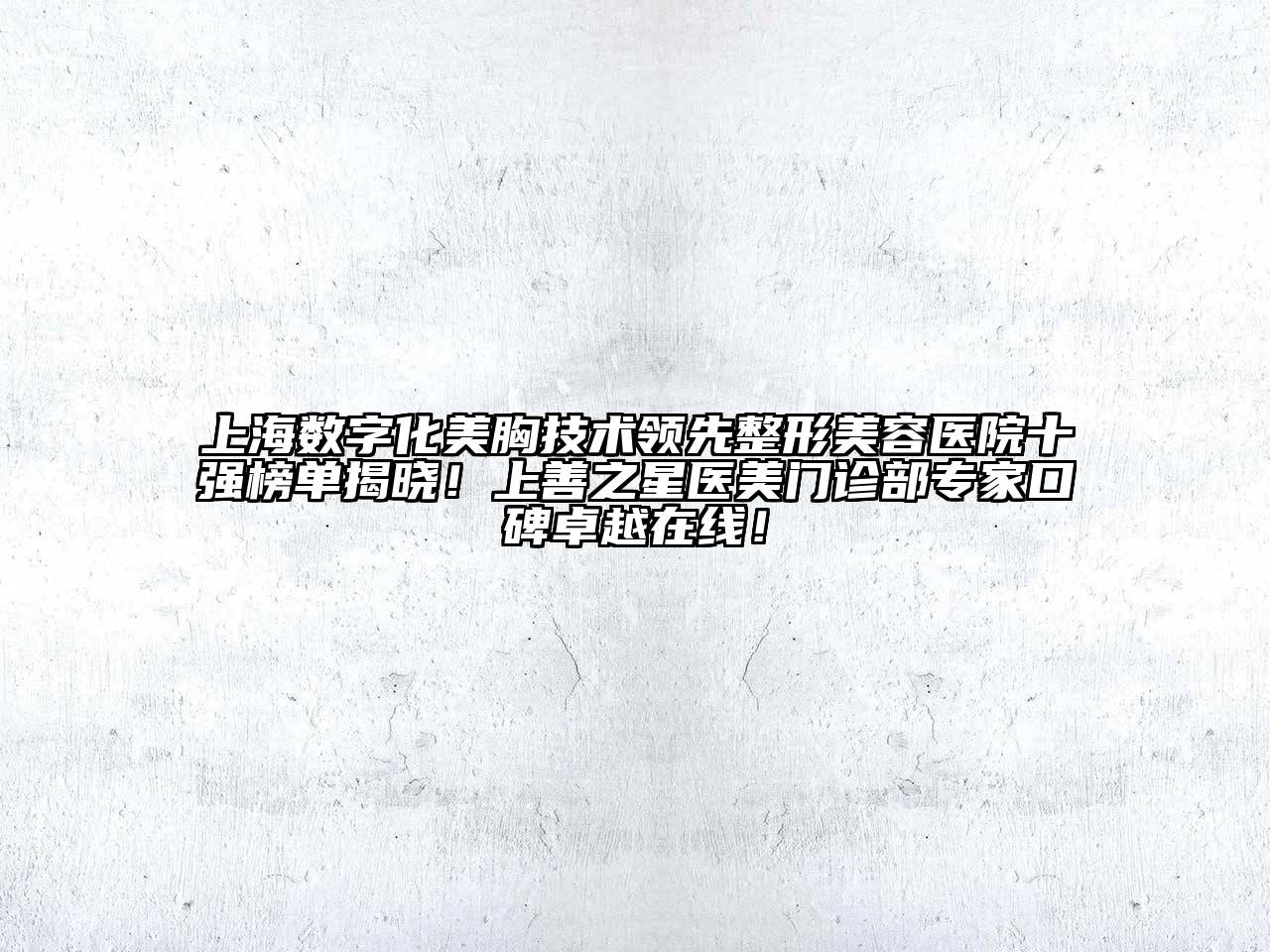 上海数字化美胸技术领先整形美容医院十强榜单揭晓！上善之星医美门诊部专家口碑卓越在线！