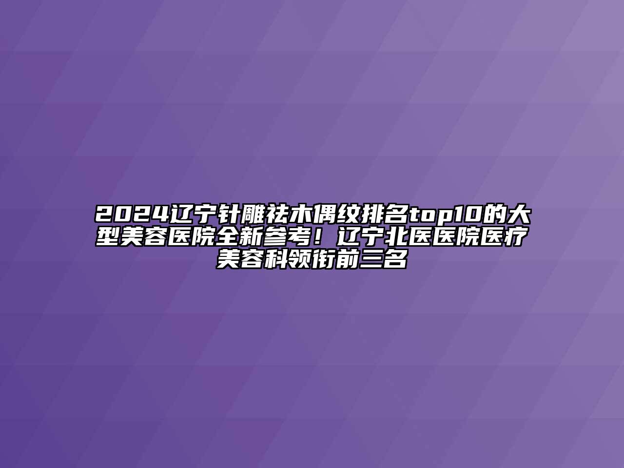 2024辽宁针雕祛木偶纹排名top10的大型美容医院全新参考！辽宁北医医院医疗美容科领衔前三名