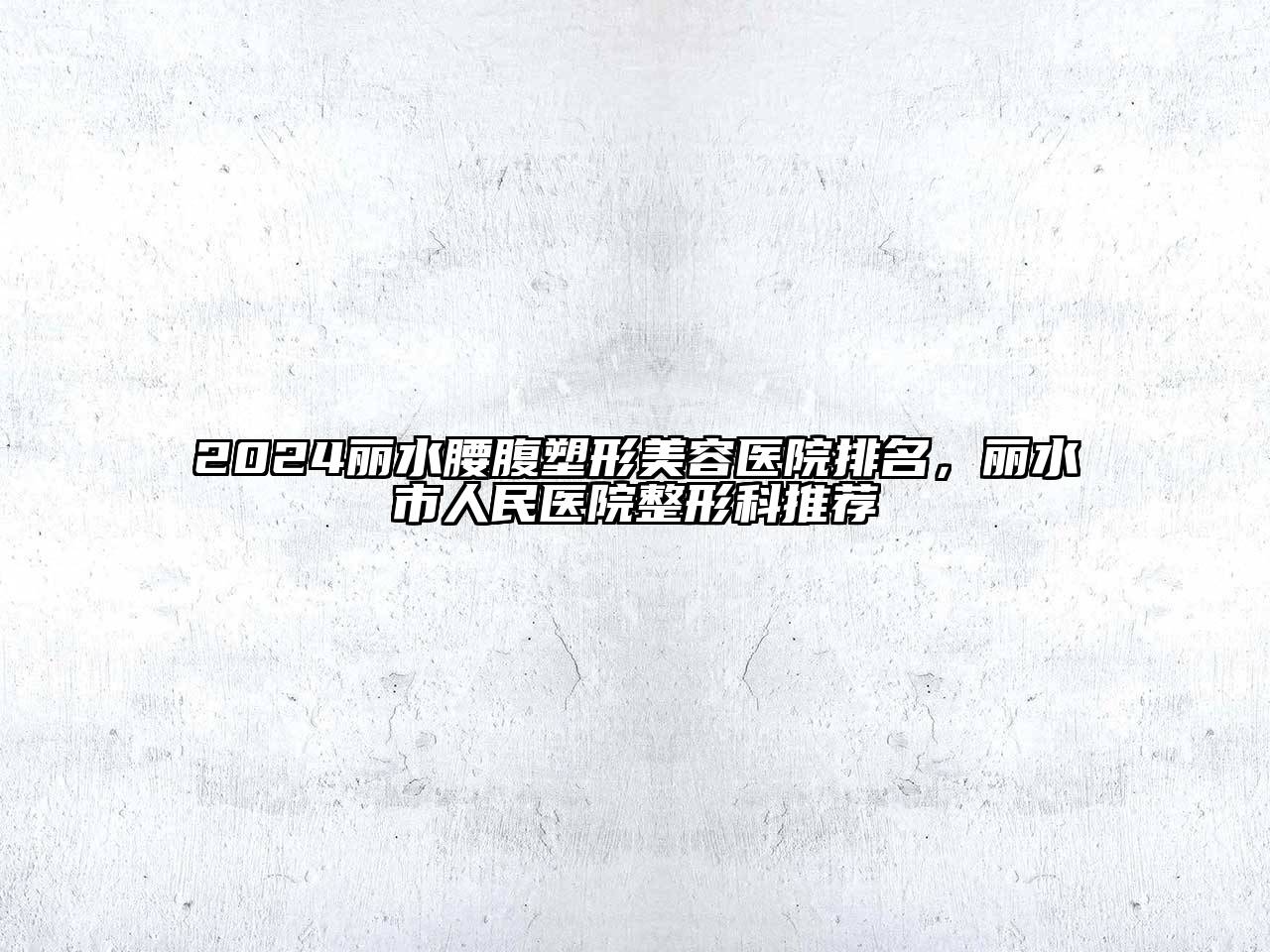 2024丽水腰腹塑形美容医院排名，丽水市人民医院整形科推荐