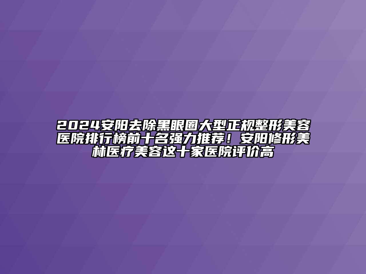 2024安阳去除黑眼圈大型正规整形美容医院排行榜前十名强力推荐！安阳修形美林医疗美容这十家医院评价高
