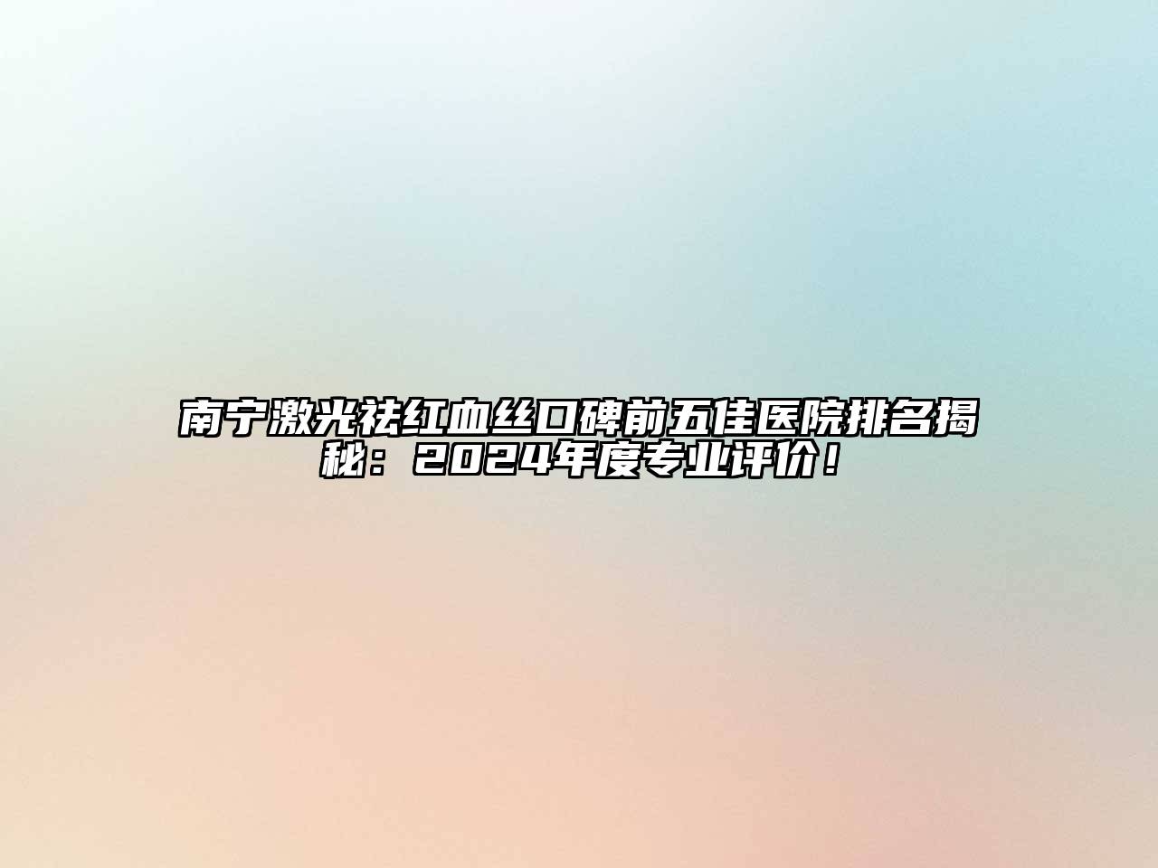 南宁激光祛红血丝口碑前五佳医院排名揭秘：2024年度专业评价！