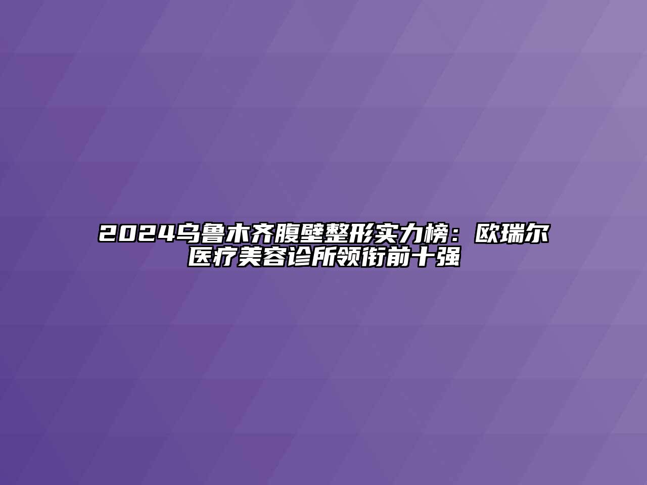 2024乌鲁木齐腹壁整形实力榜：欧瑞尔医疗美容诊所领衔前十强