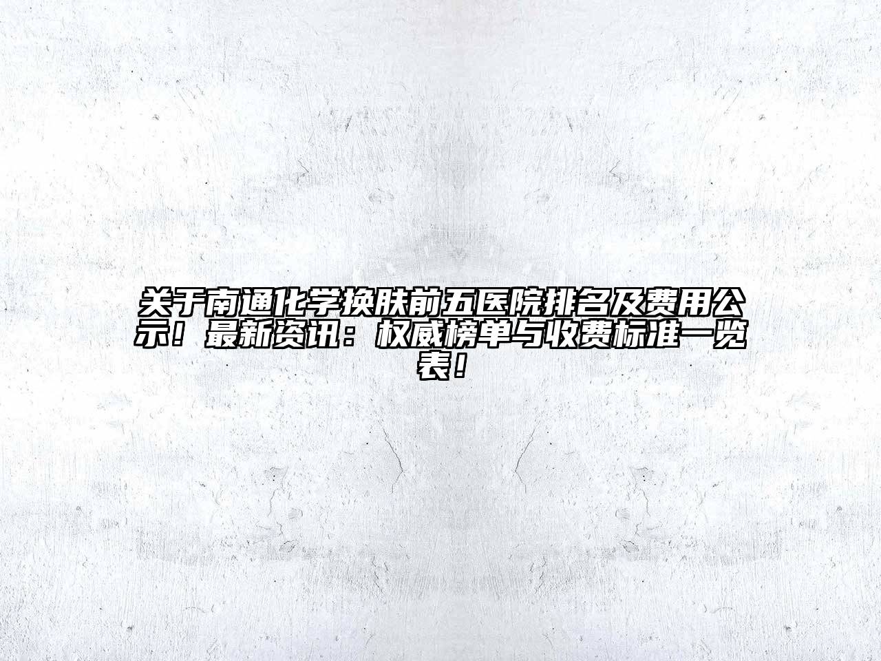 关于南通化学换肤前五医院排名及费用公示！最新资讯：权威榜单与收费标准一览表！