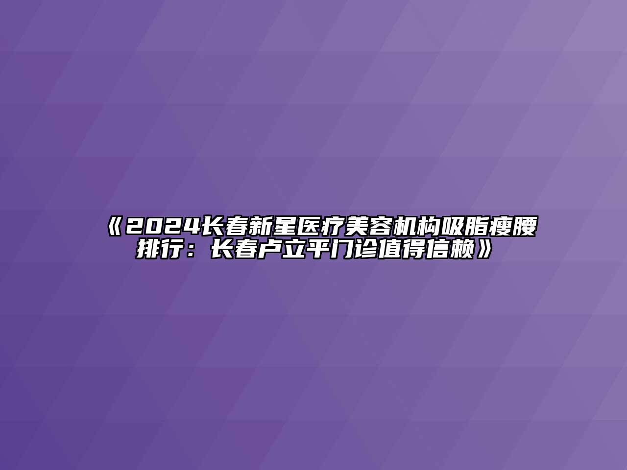 2024长春新星医疗美容机构吸脂瘦腰排行：长春卢立平门诊值得信赖