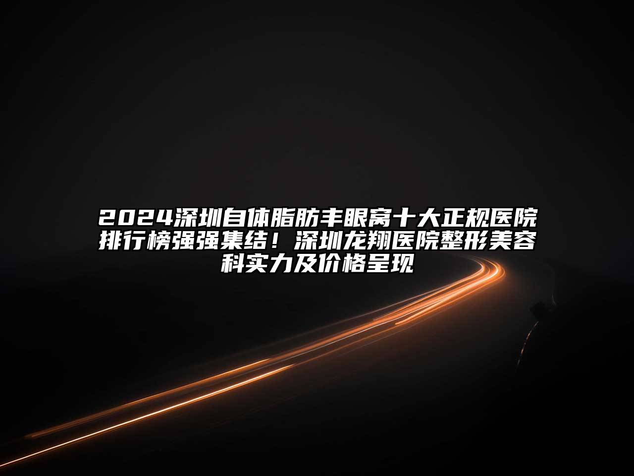 2024深圳自体脂肪丰眼窝十大正规医院排行榜强强集结！深圳龙翔医院整形美容科实力及价格呈现
