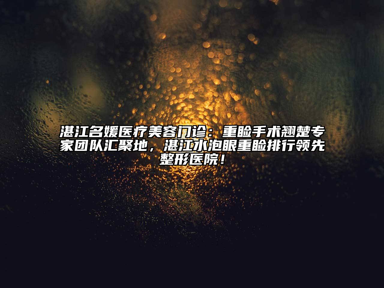 湛江名媛医疗美容门诊：重睑手术翘楚专家团队汇聚地，湛江水泡眼重睑排行领先整形医院！