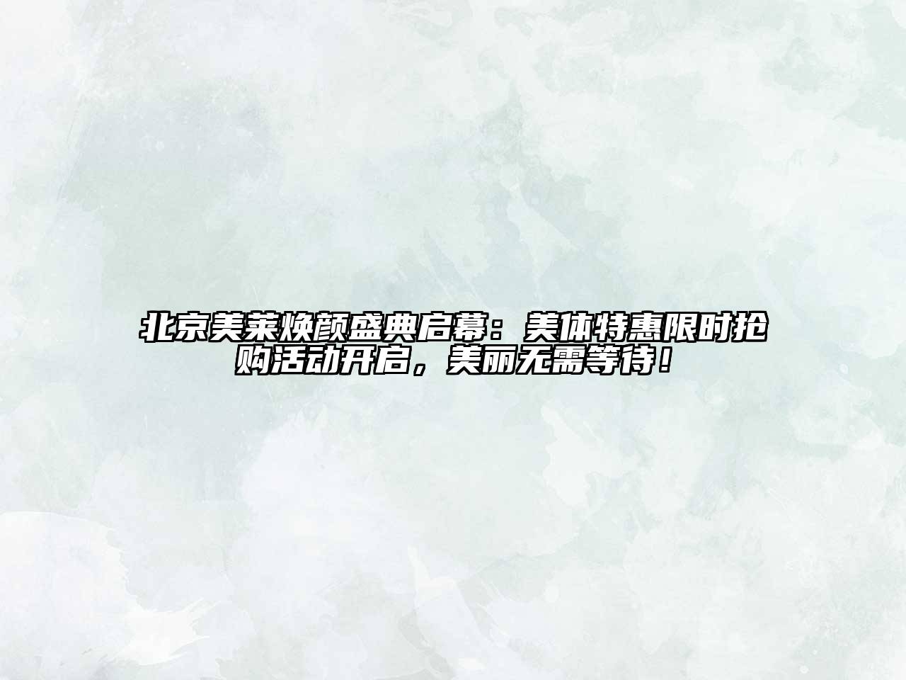 北京美莱焕颜盛典启幕：美体特惠限时抢购活动开启，美丽无需等待！