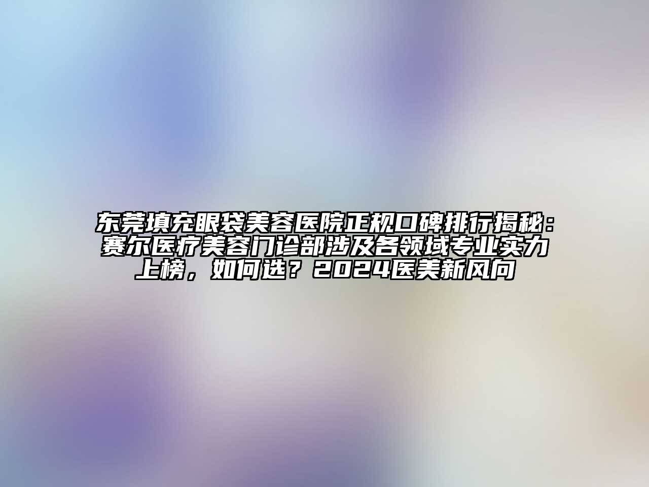 东莞填充眼袋美容医院正规口碑排行揭秘：赛尔医疗美容门诊部涉及各领域专业实力上榜，如何选？2024医美新风向