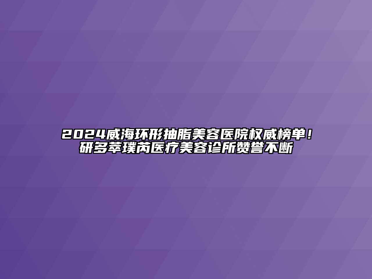 2024威海环形抽脂美容医院权威榜单！研多萃璞芮医疗美容诊所赞誉不断