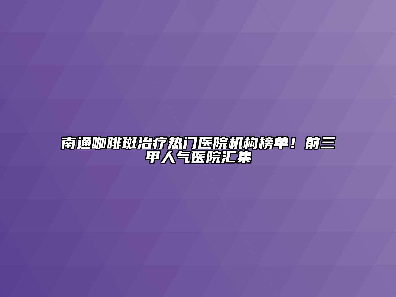 南通咖啡斑治疗热门医院机构榜单！前三甲人气医院汇集