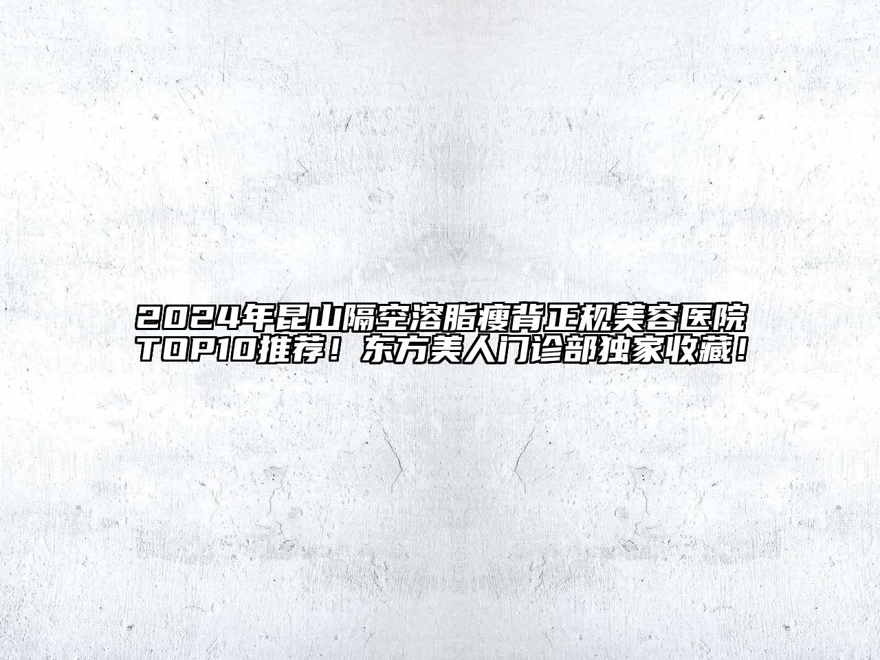 2024年昆山隔空溶脂瘦背正规美容医院TOP10推荐！东方美人门诊部独家收藏！