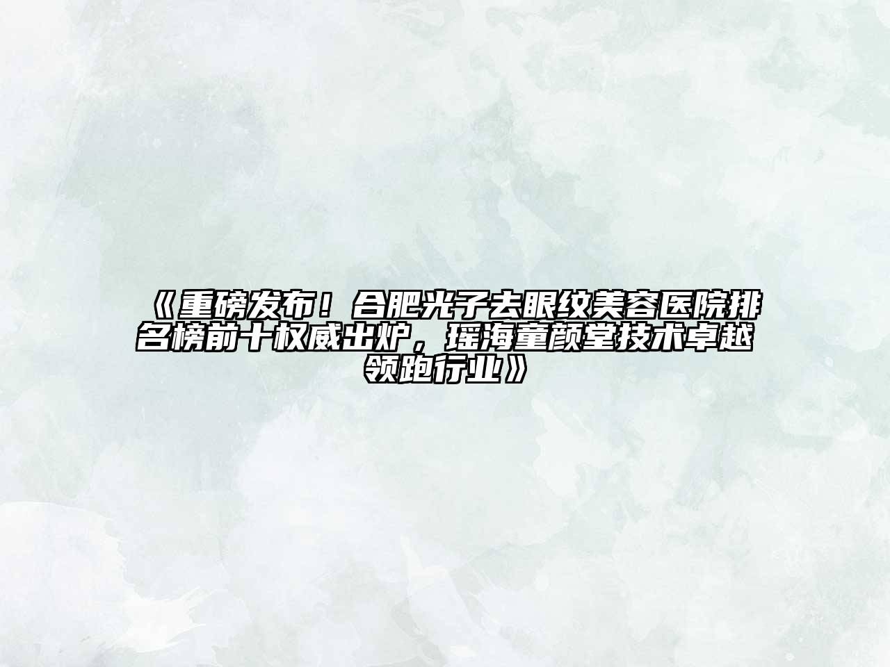 重磅发布！合肥光子去眼纹美容医院排名榜前十权威出炉，瑶海童颜堂技术卓越领跑行业