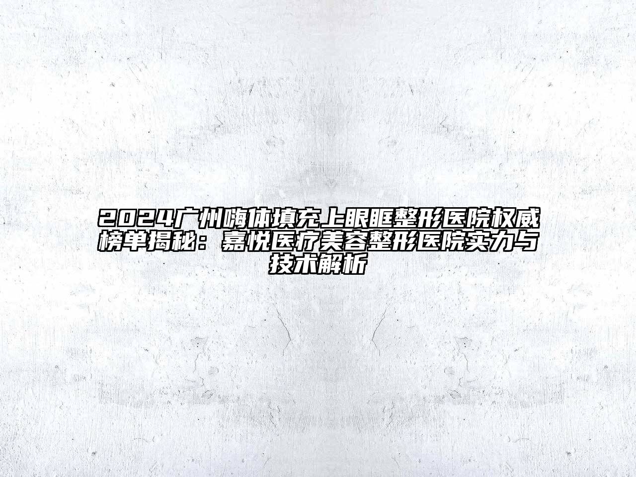 2024广州嗨体填充上眼眶整形医院权威榜单揭秘：嘉悦医疗美容整形医院实力与技术解析
