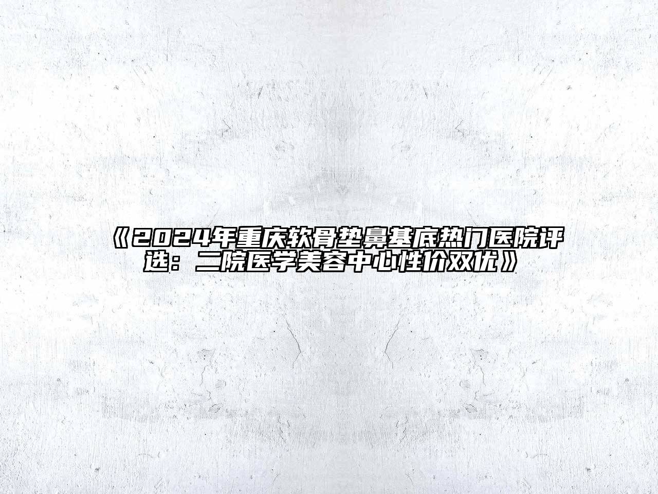 2024年重庆软骨垫鼻基底热门医院评选：二院医学美容中心性价双优