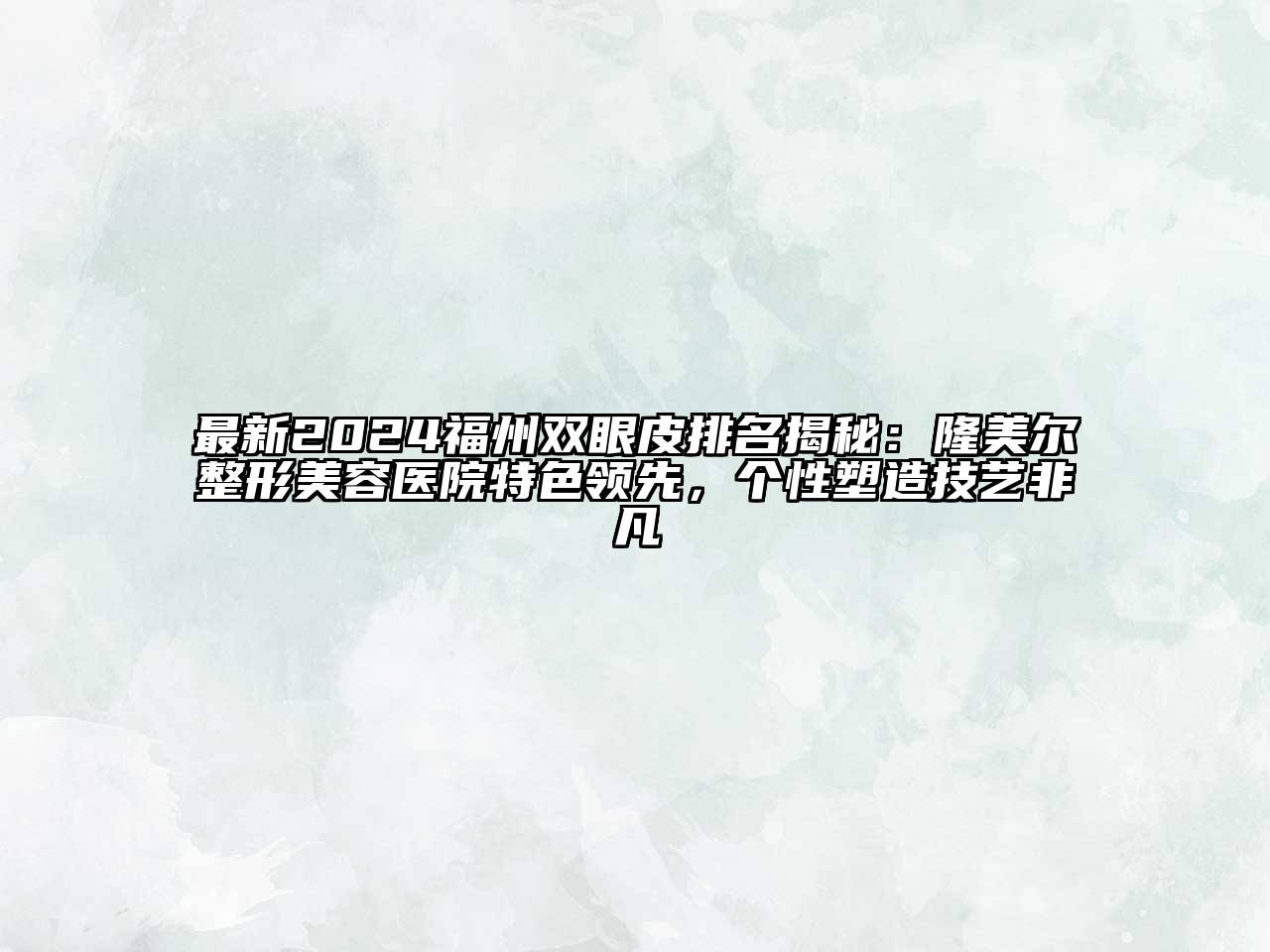 最新2024福州双眼皮排名揭秘：隆美尔整形美容医院特色领先，个性塑造技艺非凡