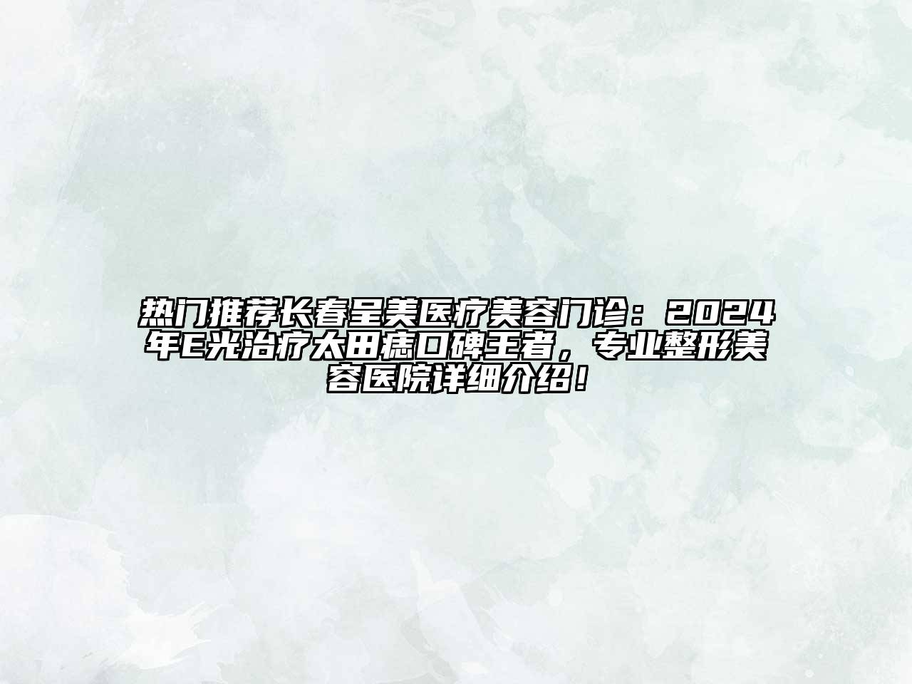 热门推荐长春呈美医疗美容门诊：2024年E光治疗太田痣口碑王者，专业整形美容医院详细介绍！