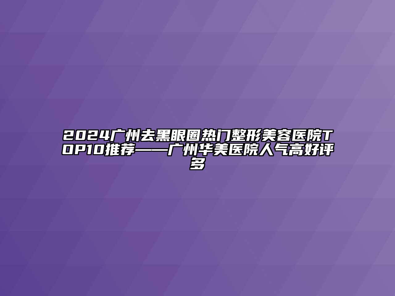 2024广州去黑眼圈热门整形美容医院TOP10推荐——广州华美医院人气高好评多