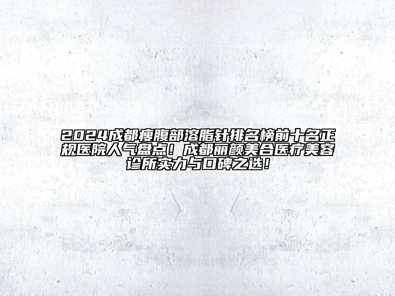 2024成都瘦腹部溶脂针排名榜前十名正规医院人气盘点！成都丽颜美合医疗美容诊所实力与口碑之选！