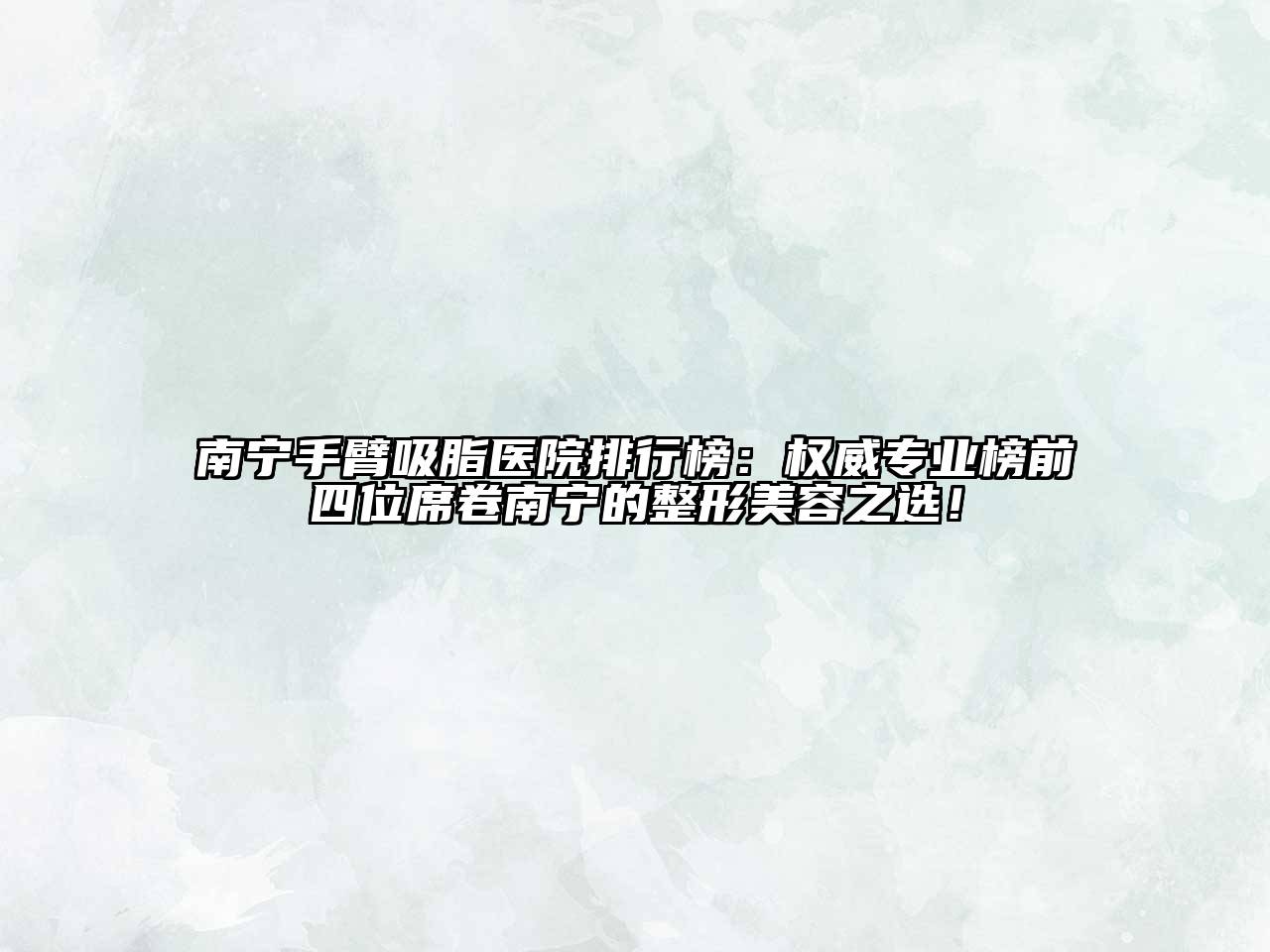 南宁手臂吸脂医院排行榜：权威专业榜前四位席卷南宁的整形美容之选！
