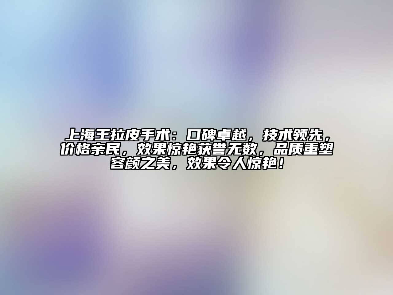 上海王拉皮手术：口碑卓越，技术领先，价格亲民，效果惊艳获誉无数，品质重塑容颜之美，效果令人惊艳！