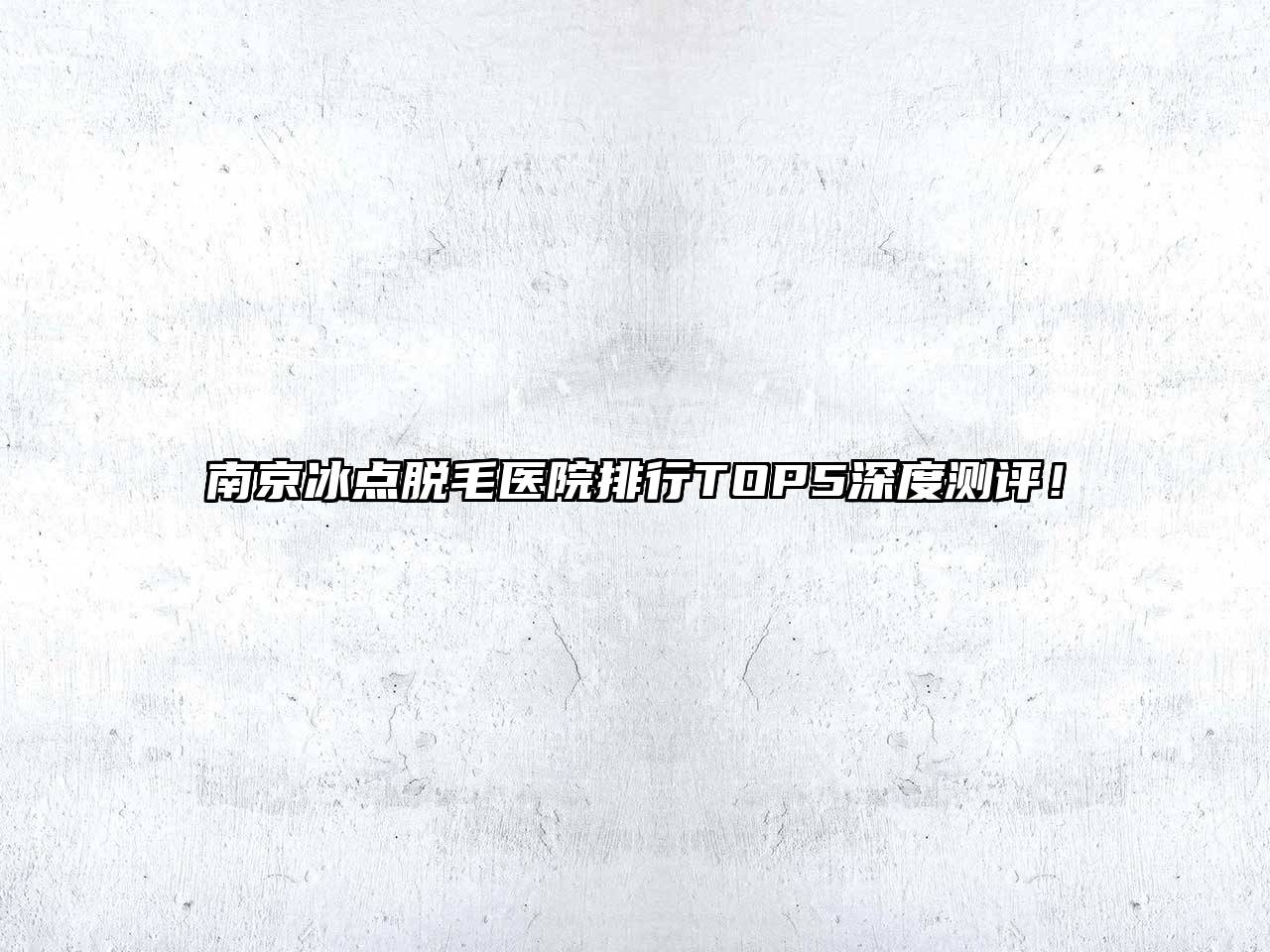 南京冰点脱毛医院排行TOP5深度测评！