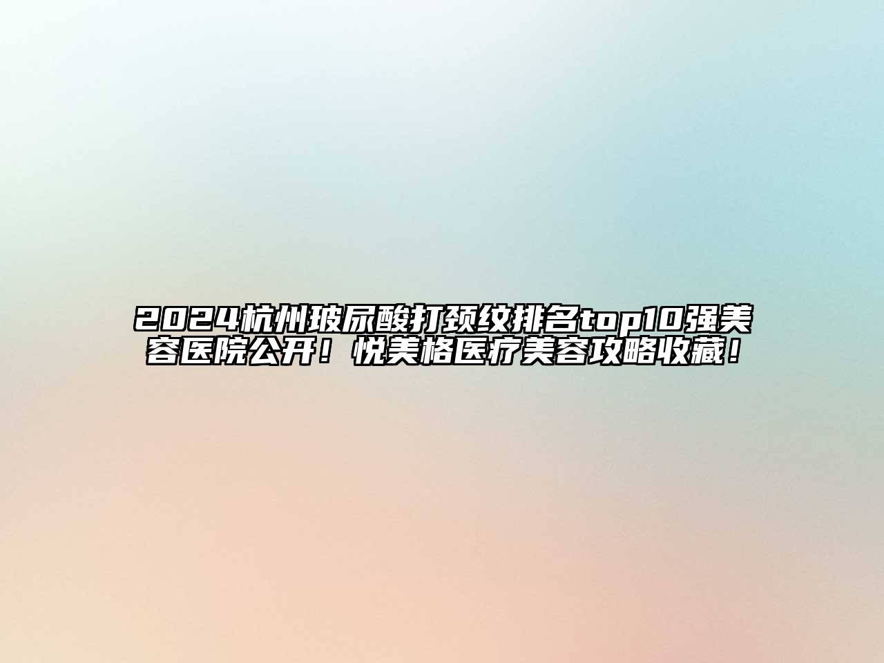 2024杭州玻尿酸打颈纹排名top10强美容医院公开！悦美格医疗美容攻略收藏！