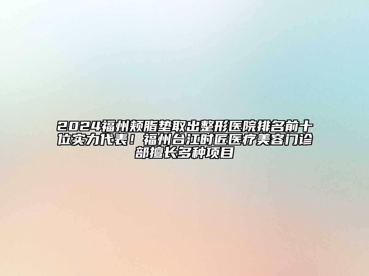 2024福州颊脂垫取出整形医院排名前十位实力代表！福州台江时匠医疗美容门诊部擅长多种项目