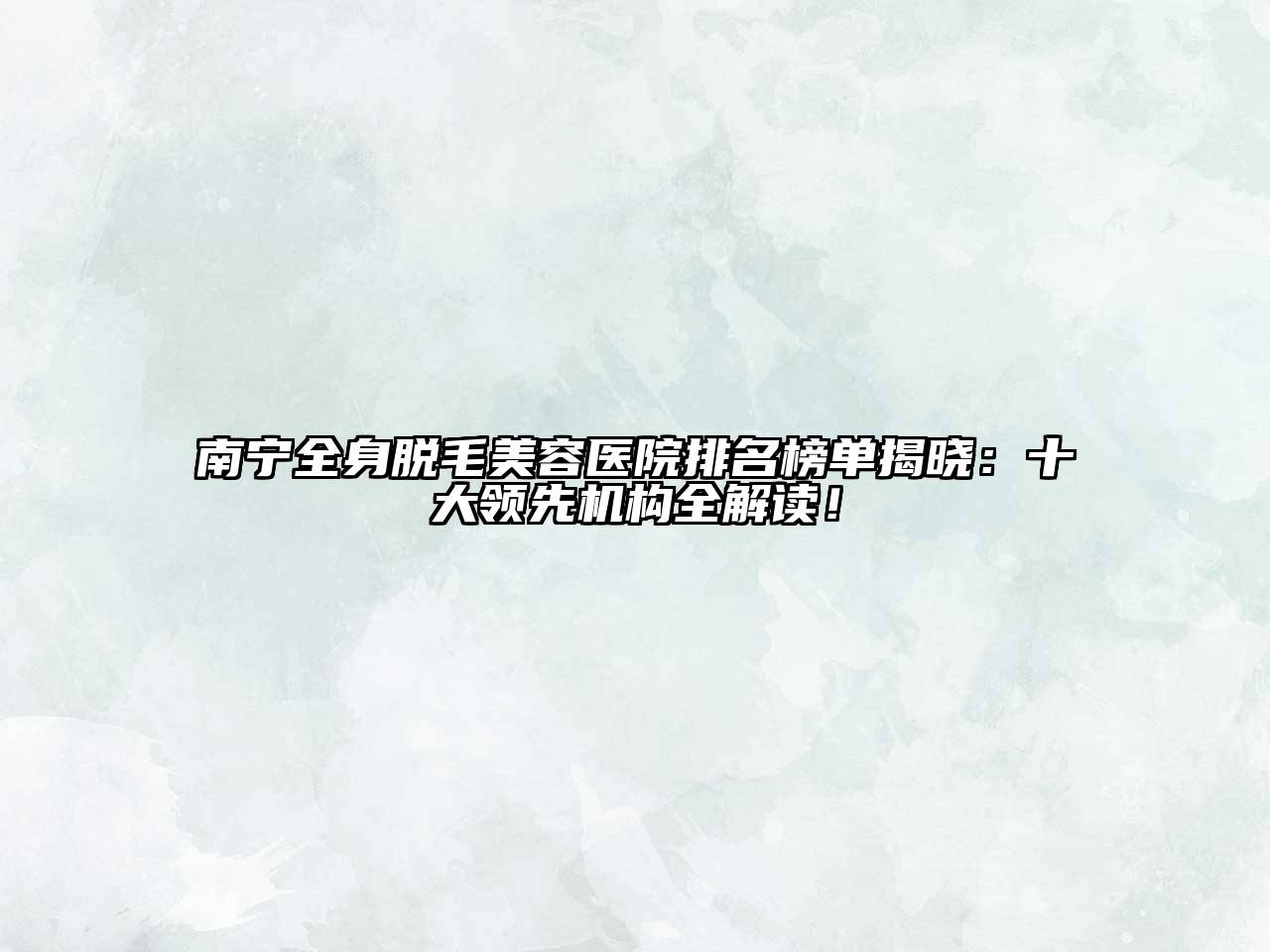 南宁全身脱毛美容医院排名榜单揭晓：十大领先机构全解读！