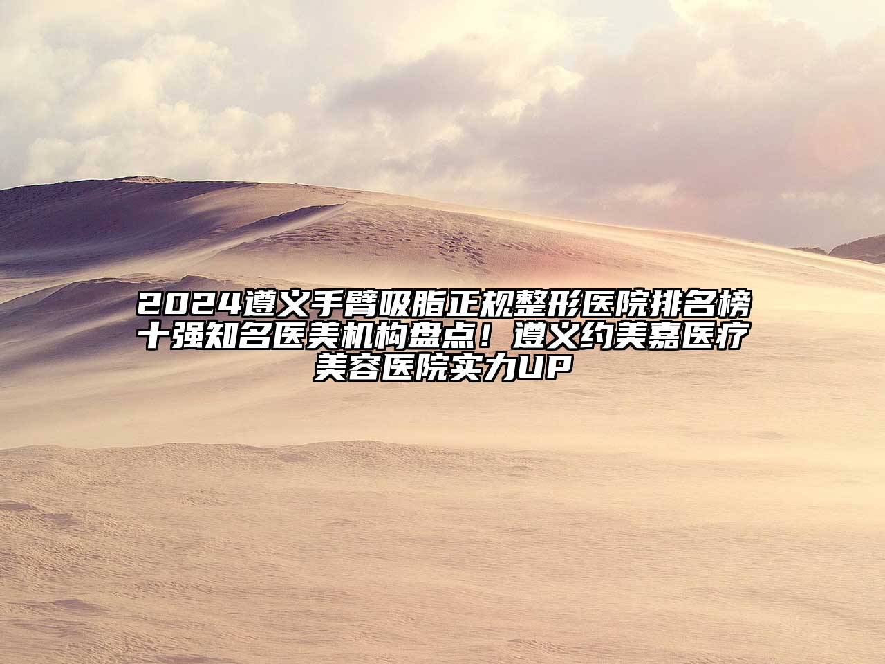 2024遵义手臂吸脂正规整形医院排名榜十强知名医美机构盘点！遵义约美嘉医疗美容医院实力UP