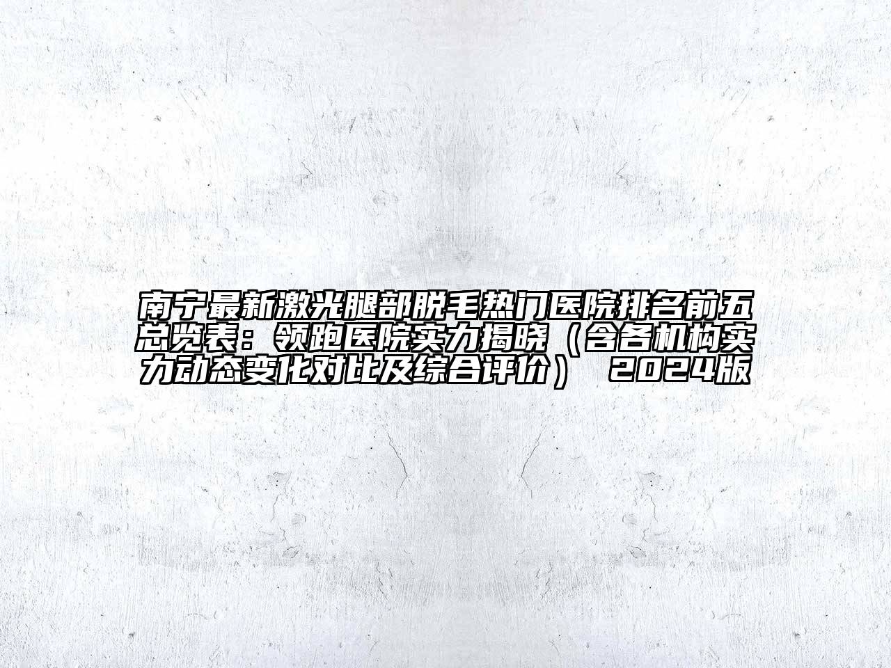南宁最新激光腿部脱毛热门医院排名前五总览表：领跑医院实力揭晓（含各机构实力动态变化对比及综合评价） 2024版