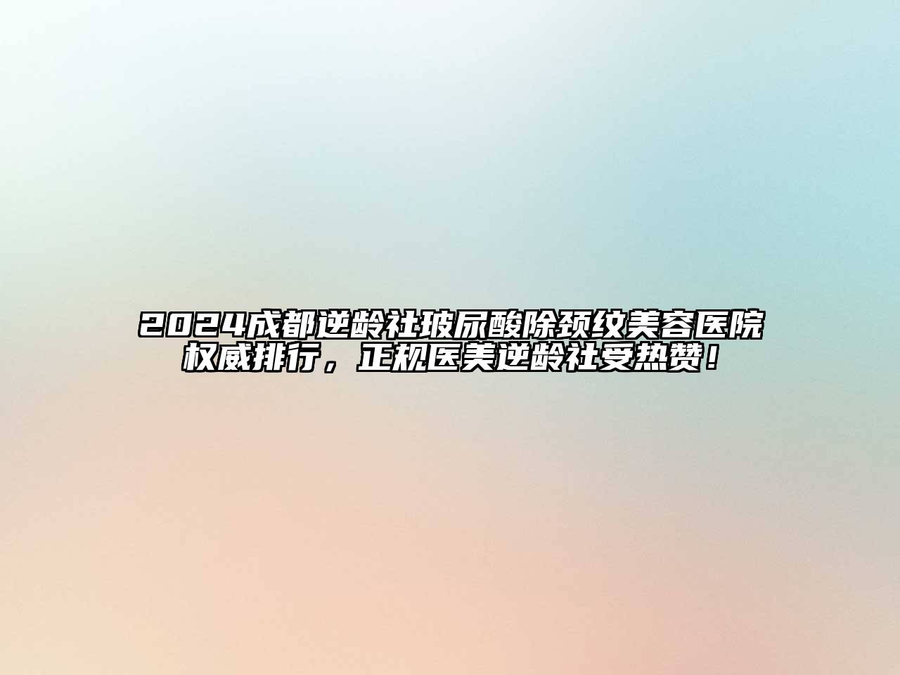 2024成都逆龄社玻尿酸除颈纹美容医院权威排行，正规医美逆龄社受热赞！