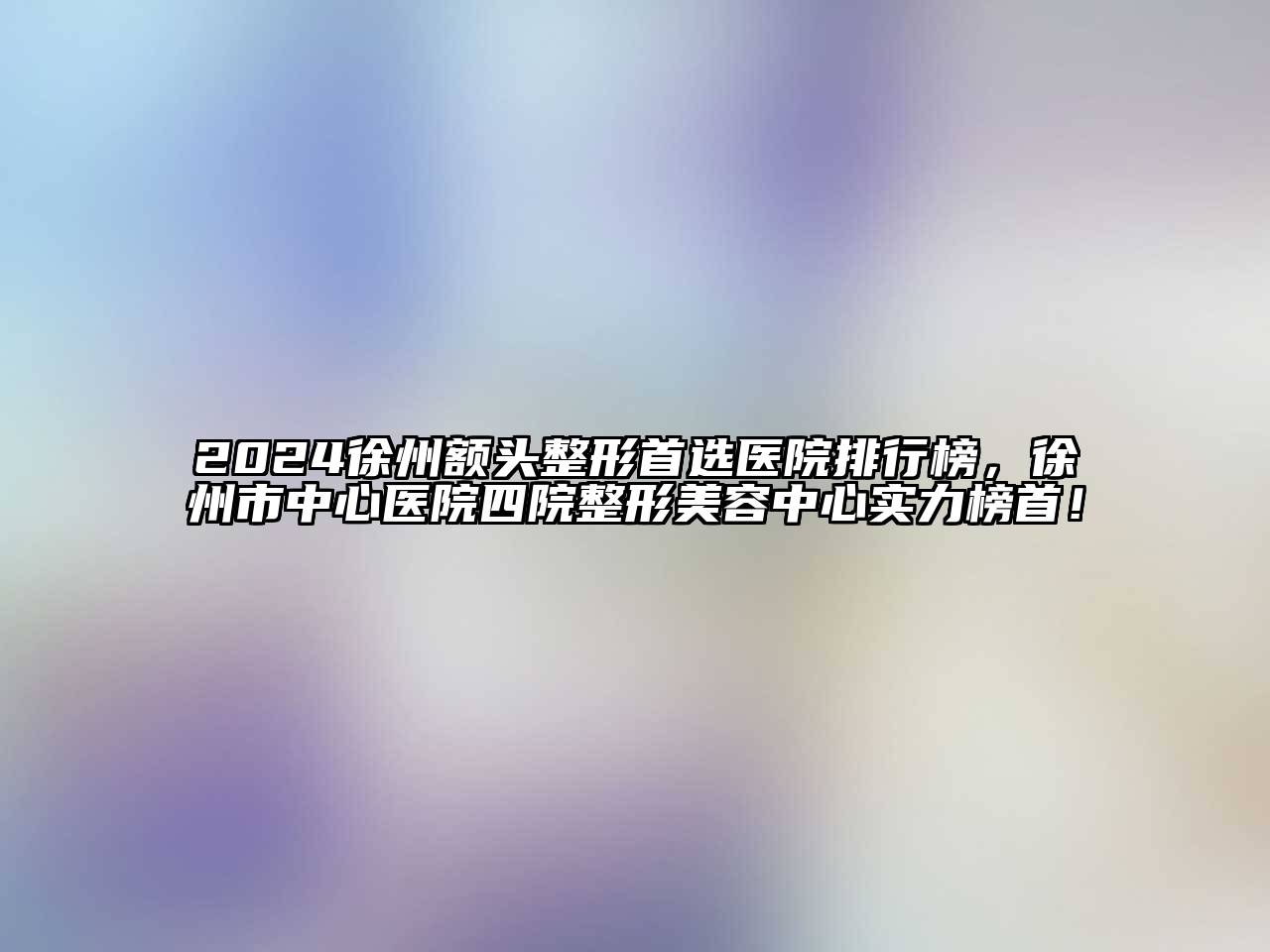 2024徐州额头整形首选医院排行榜，徐州市中心医院四院整形美容中心实力榜首！