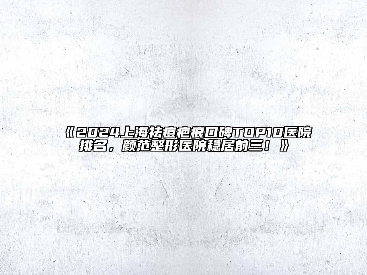 2024上海祛痘疤痕口碑TOP10医院排名，颜范整形医院稳居前三！