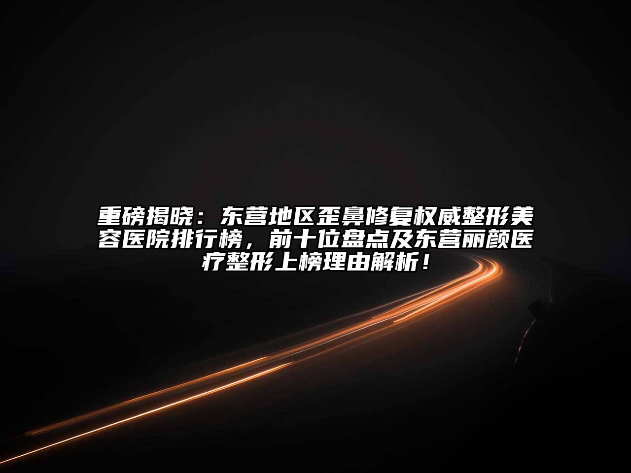 重磅揭晓：东营地区歪鼻修复权威整形美容医院排行榜，前十位盘点及东营丽颜医疗整形上榜理由解析！