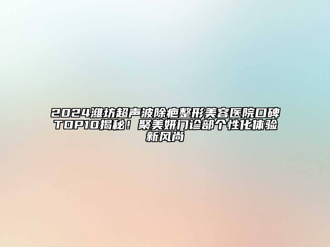 2024潍坊超声波除疤整形美容医院口碑TOP10揭秘！聚美妍门诊部个性化体验新风尚