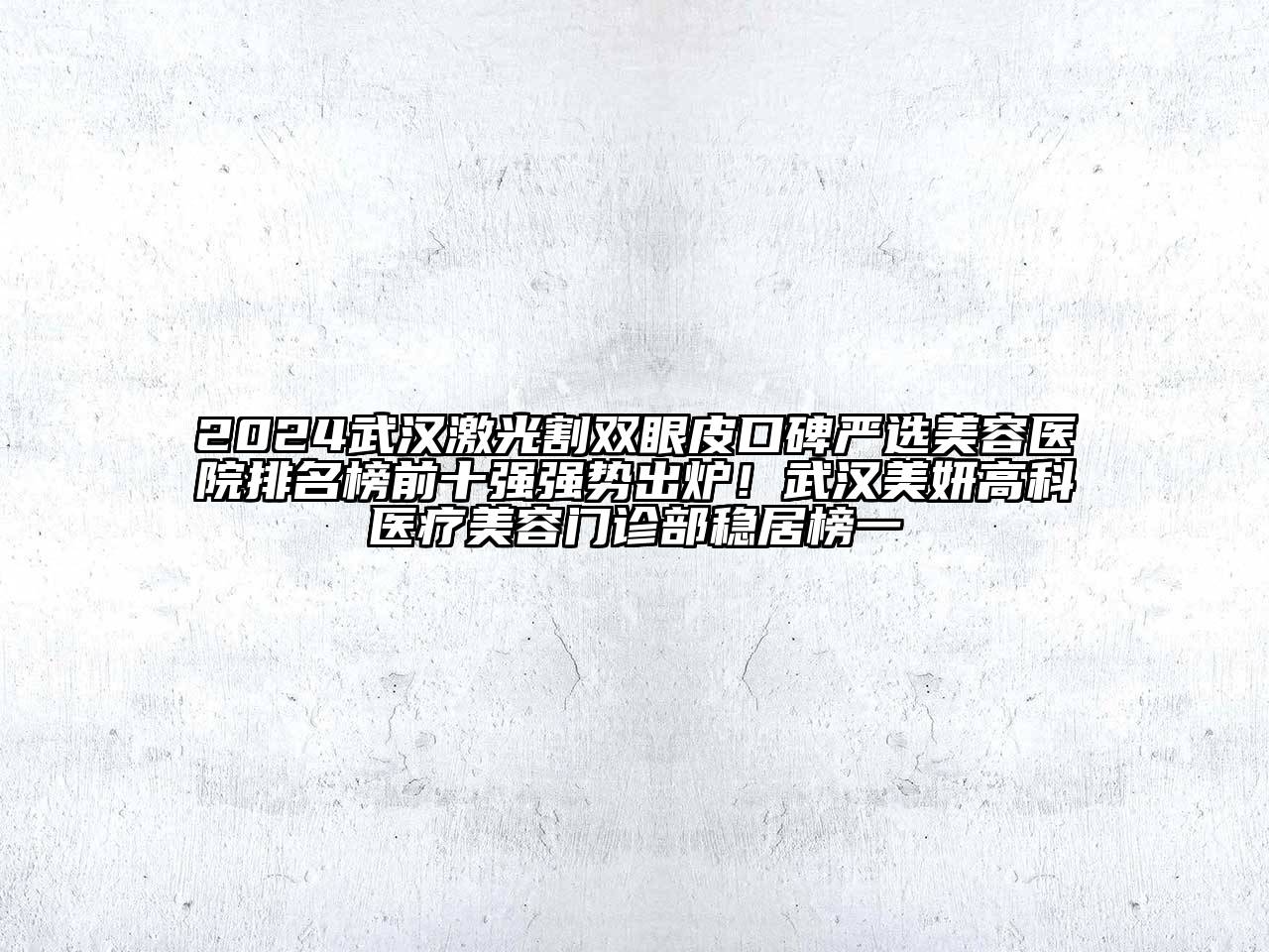 2024武汉激光割双眼皮口碑严选美容医院排名榜前十强强势出炉！武汉美妍高科医疗美容门诊部稳居榜一