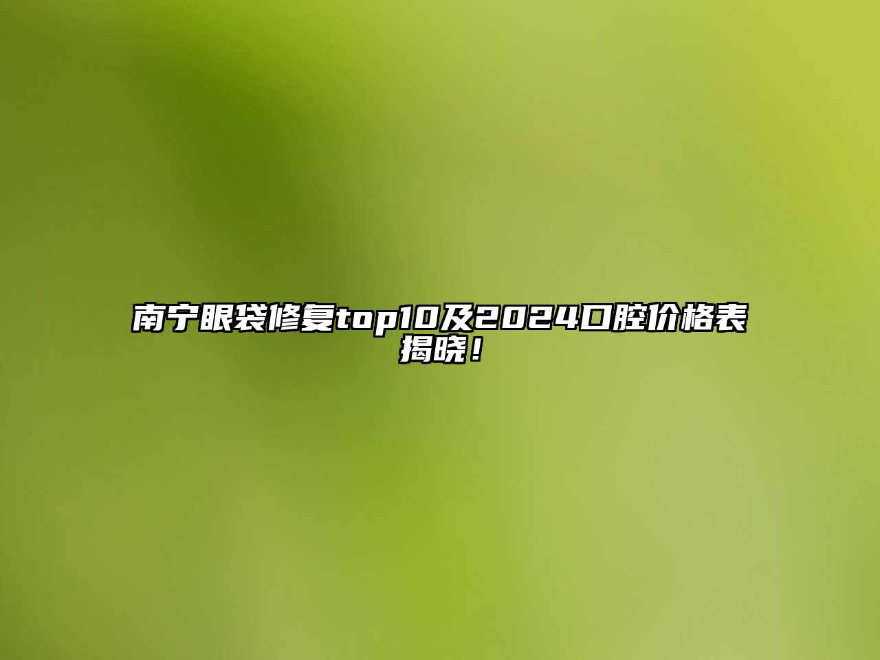 南宁眼袋修复top10及2024口腔价格表揭晓！