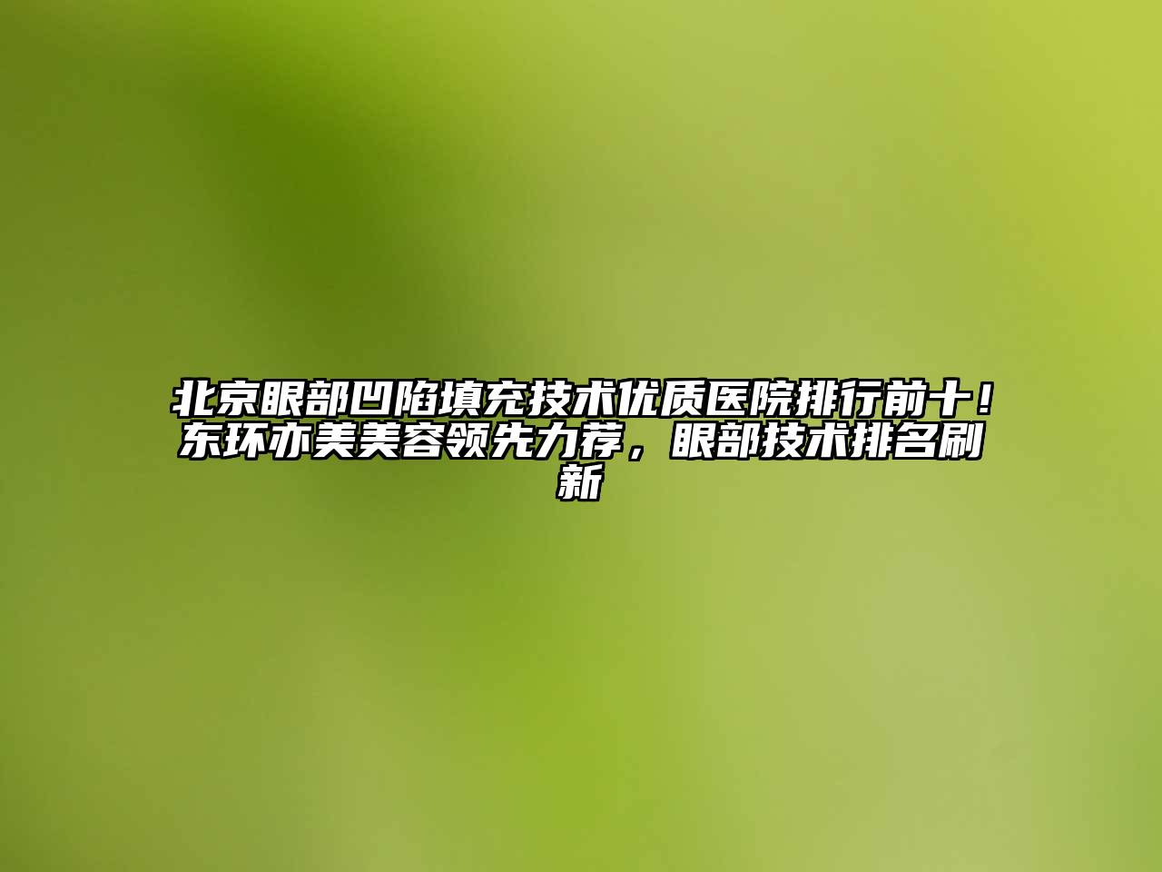 北京眼部凹陷填充技术优质医院排行前十！东环亦美美容领先力荐，眼部技术排名刷新