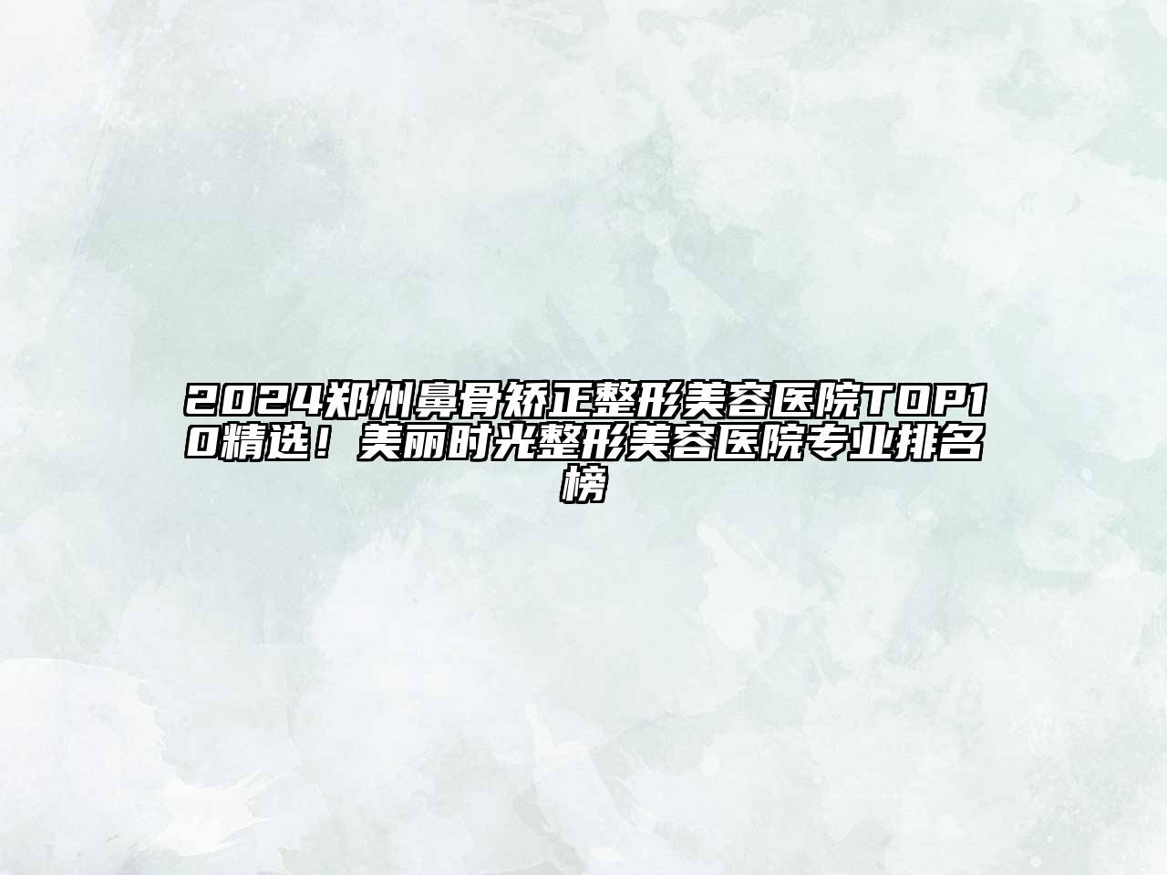 2024郑州鼻骨矫正整形美容医院TOP10精选！美丽时光整形美容医院专业排名榜