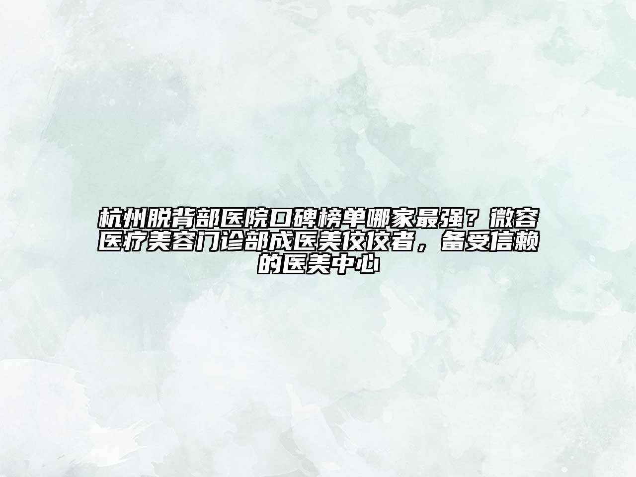 杭州脱背部医院口碑榜单哪家最强？微容医疗美容门诊部成医美佼佼者，备受信赖的医美中心