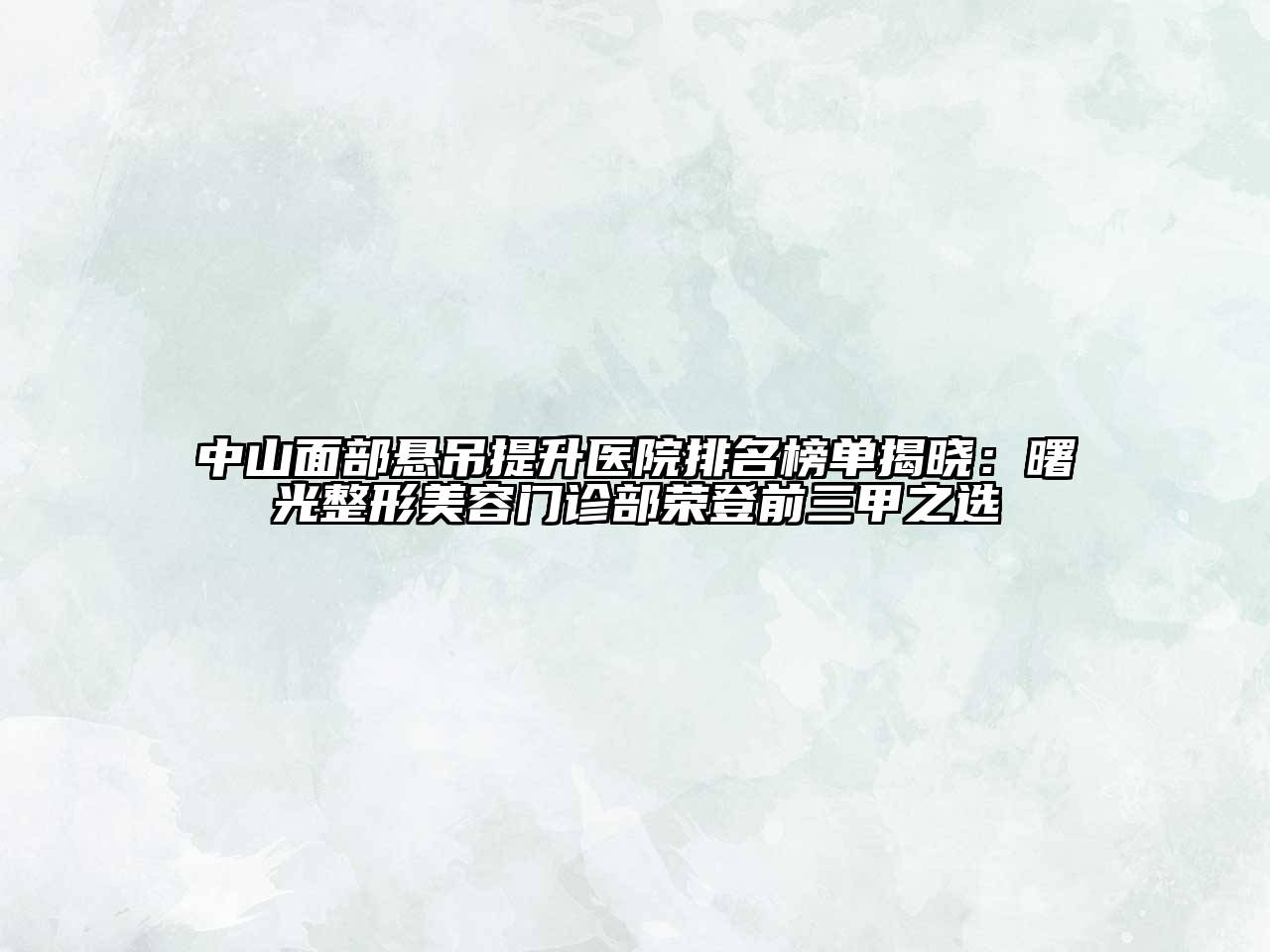 中山面部悬吊提升医院排名榜单揭晓：曙光整形美容门诊部荣登前三甲之选