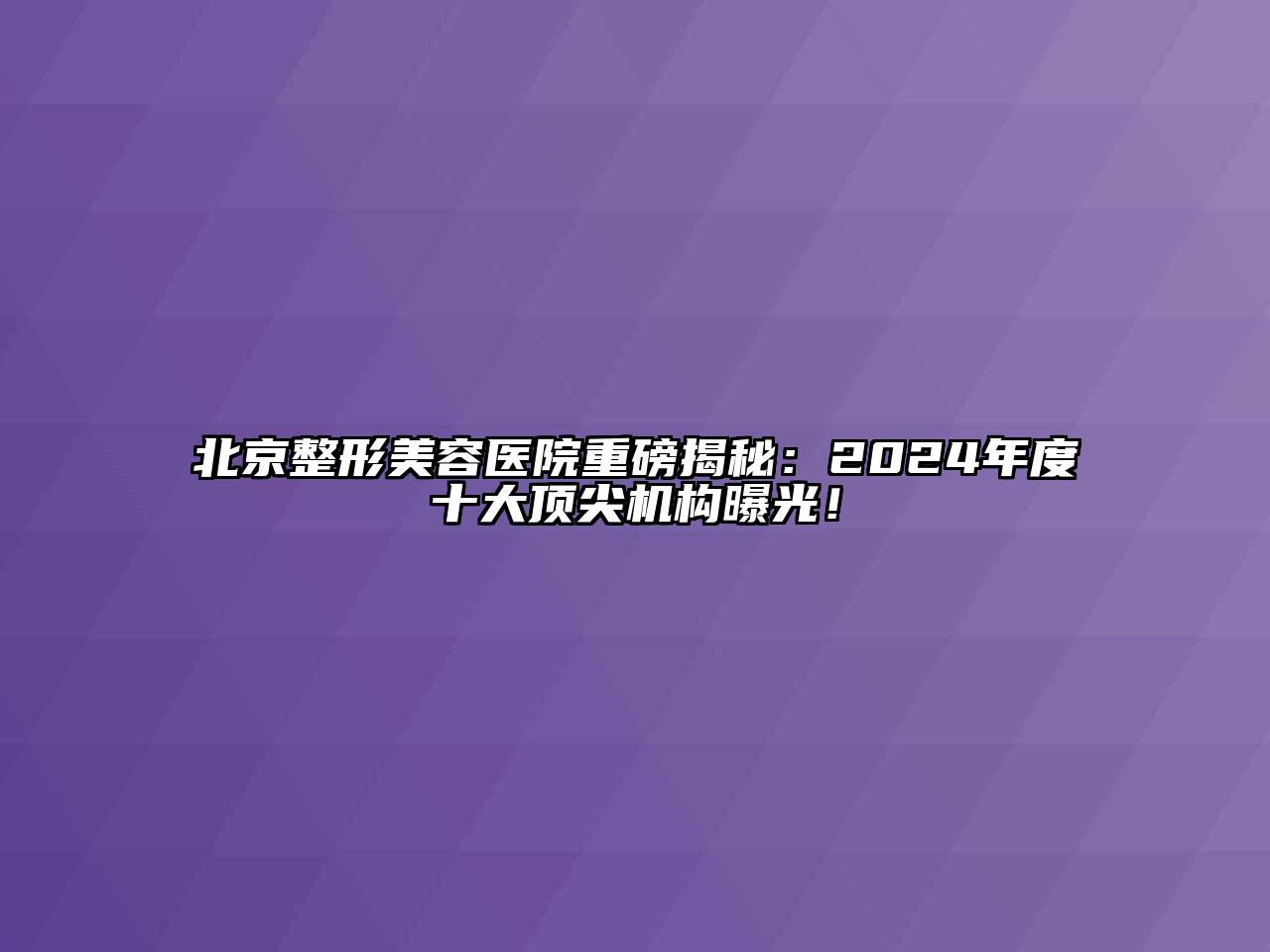 北京整形美容医院重磅揭秘：2024年度十大顶尖机构曝光！