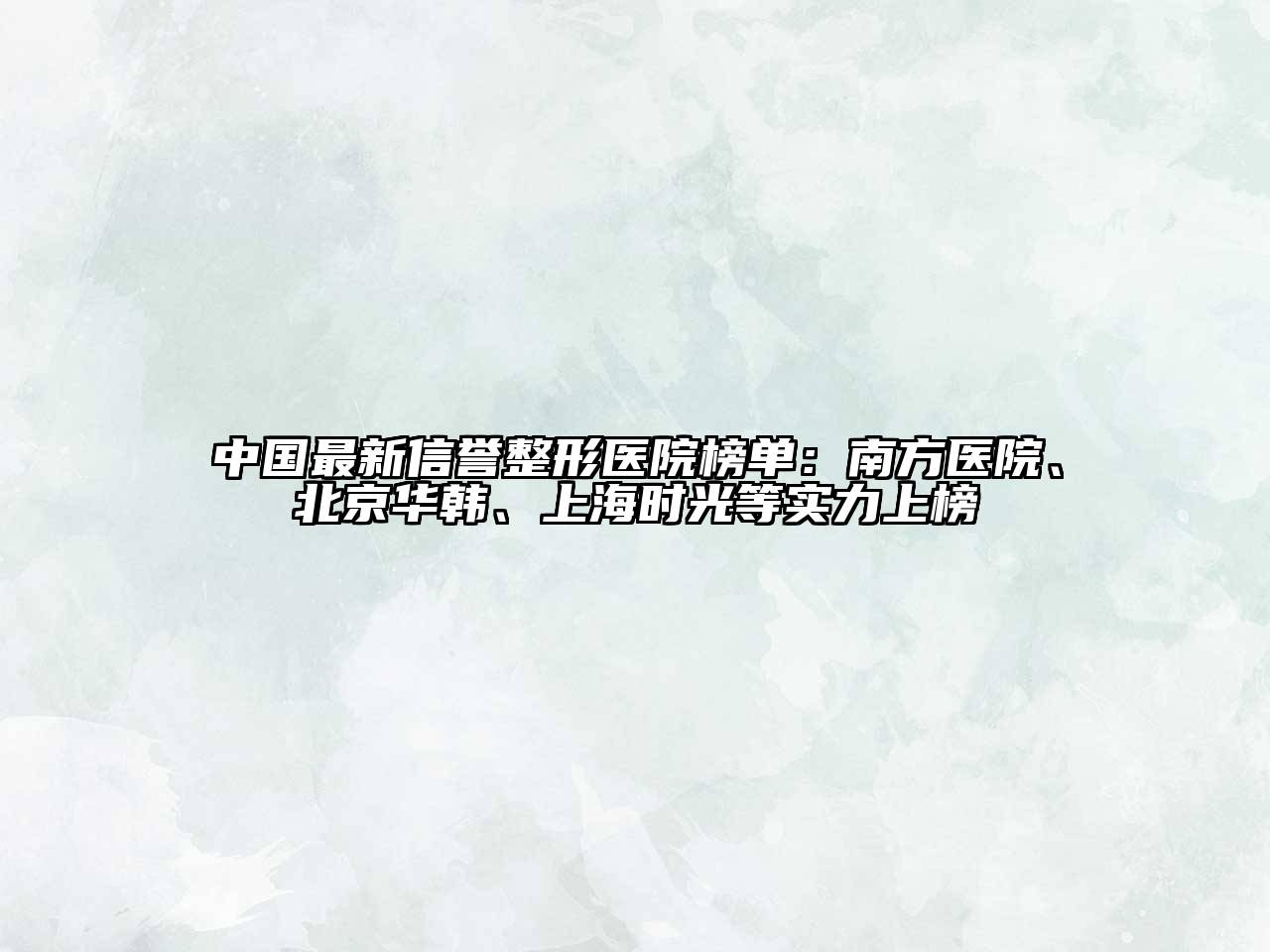 中国最新信誉整形医院榜单：南方医院、北京华韩、上海时光等实力上榜