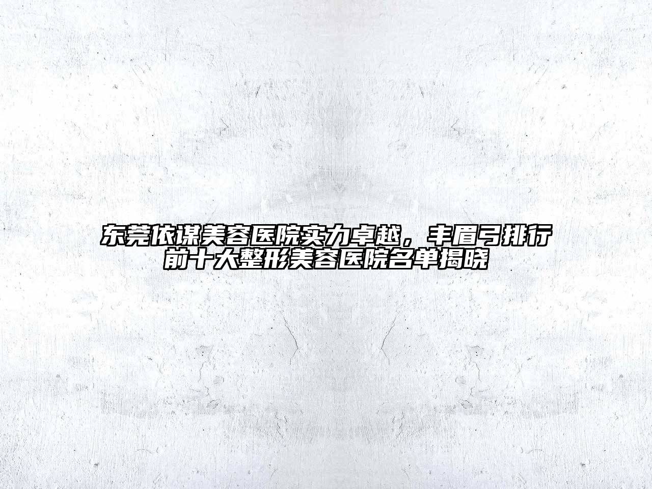 东莞依谋美容医院实力卓越，丰眉弓排行前十大整形美容医院名单揭晓