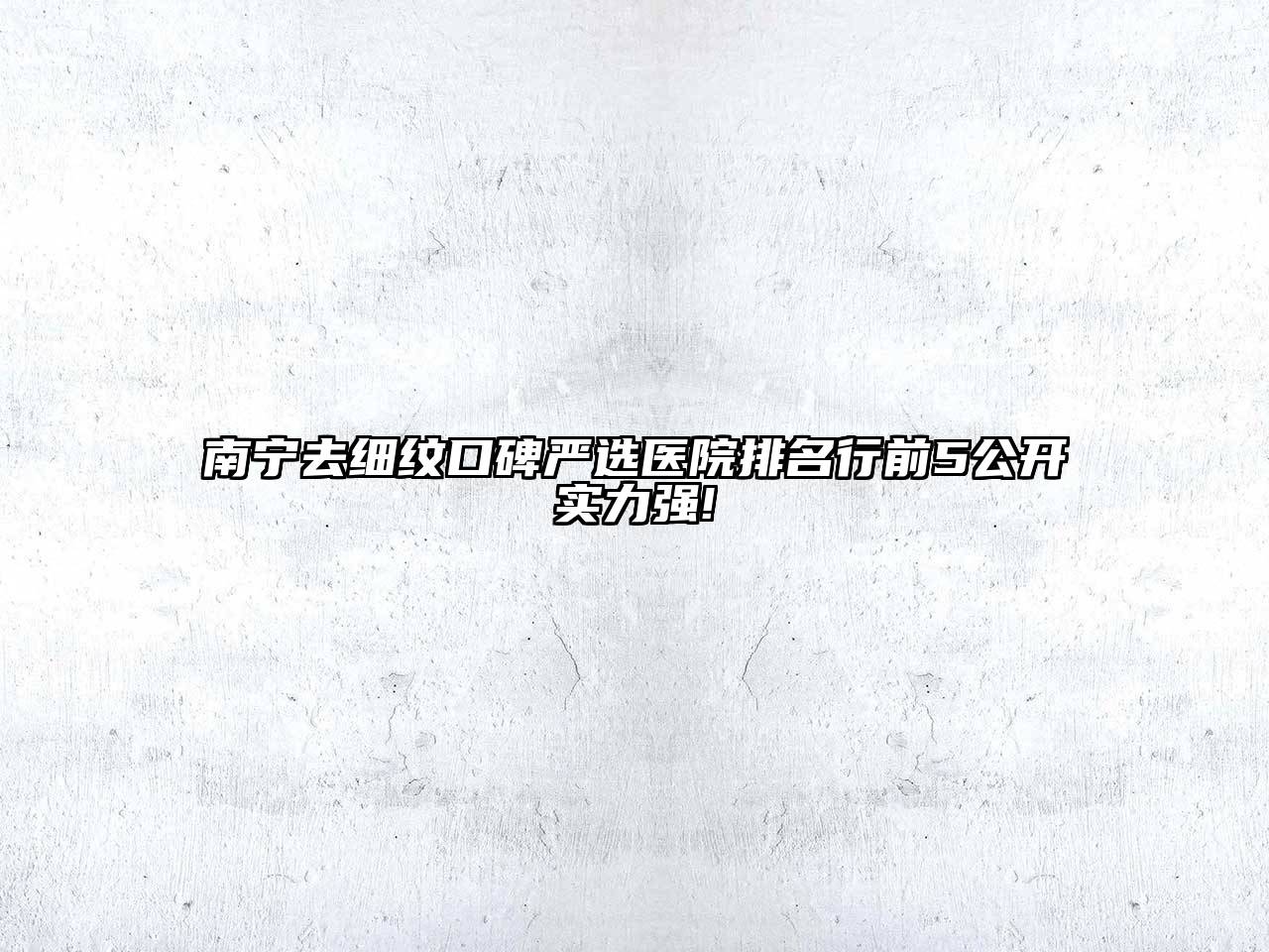 南宁去细纹口碑严选医院排名行前5公开实力强!