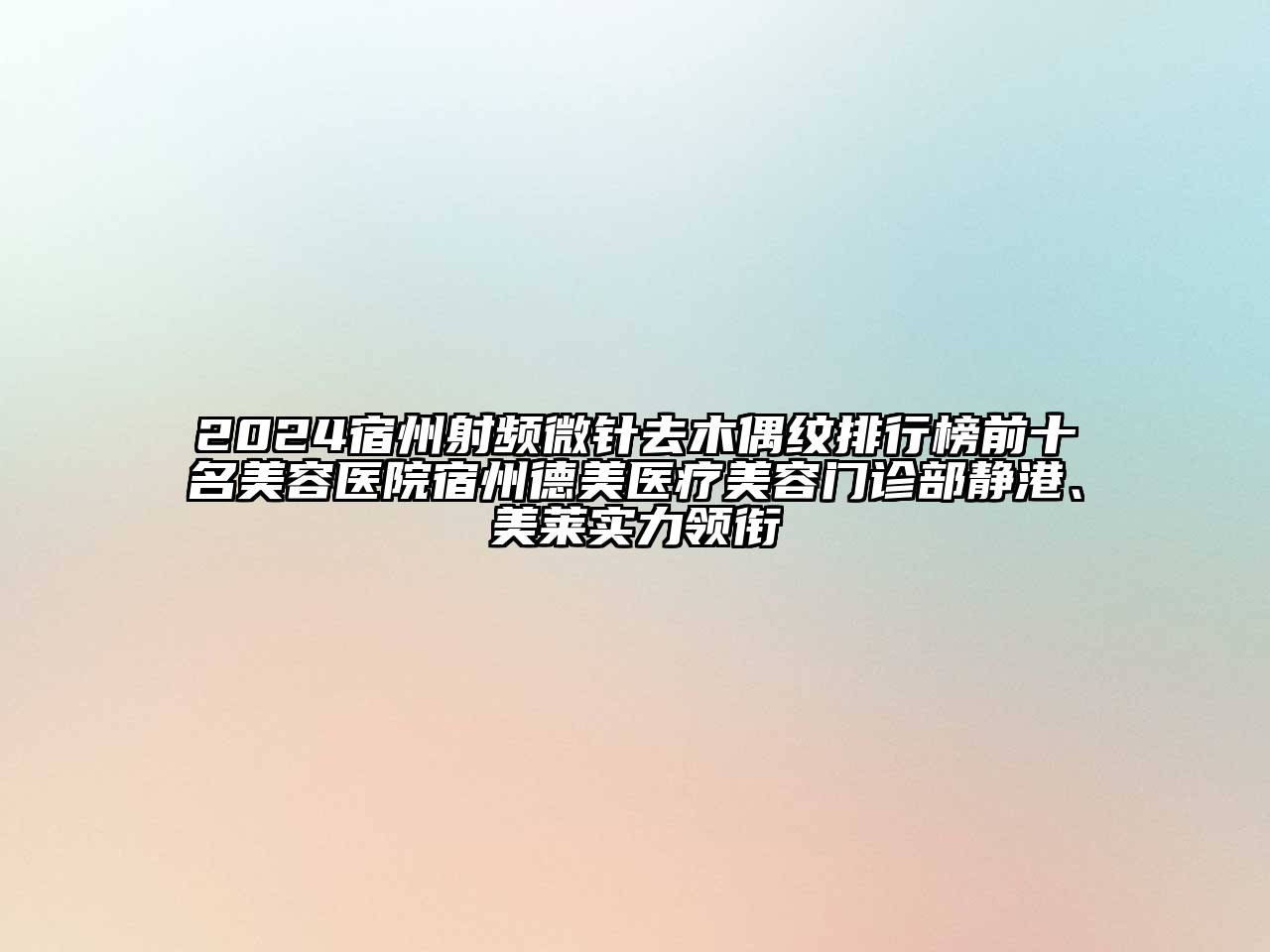 2024宿州射频微针去木偶纹排行榜前十名美容医院宿州德美医疗美容门诊部静港、美莱实力领衔